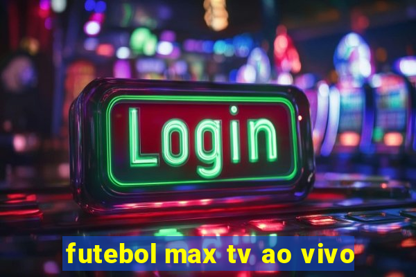 futebol max tv ao vivo